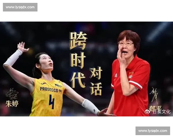郎平与朱婷巅峰对话中国女排两代核心的传承与博弈荣耀与未来之路